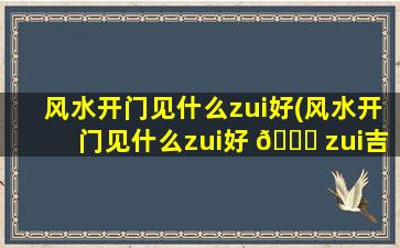 风水开门见什么zui
好(风水开门见什么zui
好 🐟 zui
吉利)